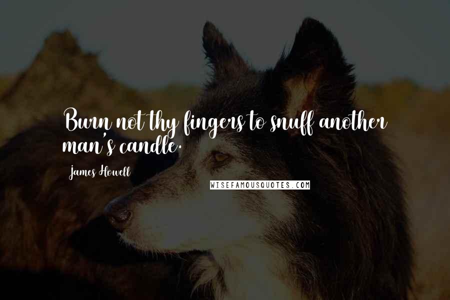 James Howell Quotes: Burn not thy fingers to snuff another man's candle.