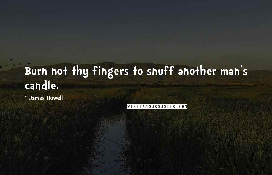 James Howell Quotes: Burn not thy fingers to snuff another man's candle.