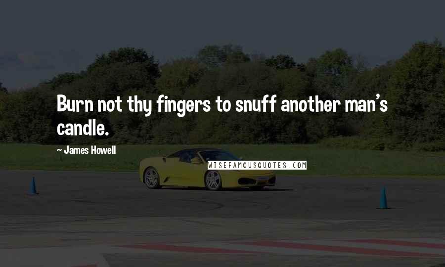 James Howell Quotes: Burn not thy fingers to snuff another man's candle.