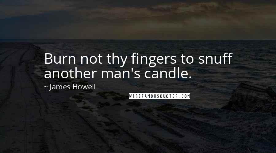 James Howell Quotes: Burn not thy fingers to snuff another man's candle.