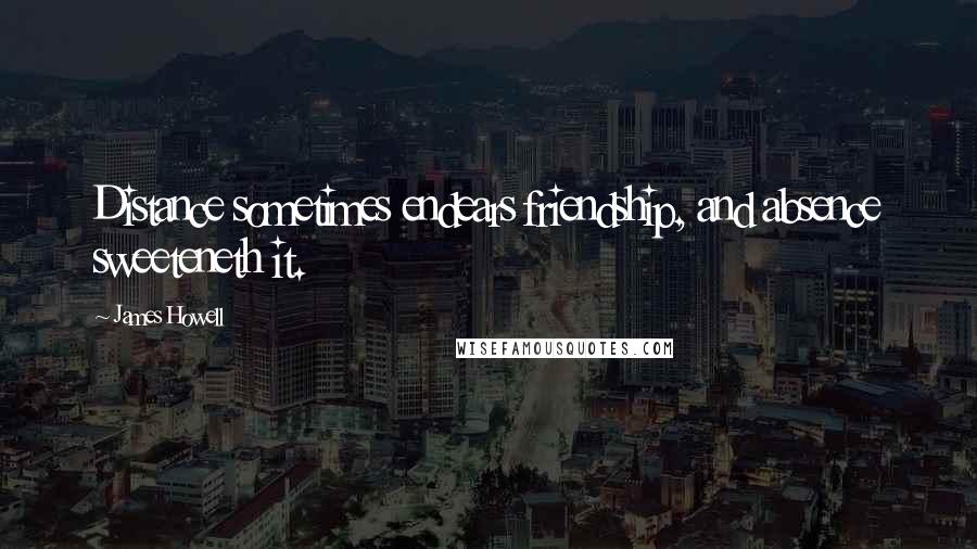 James Howell Quotes: Distance sometimes endears friendship, and absence sweeteneth it.