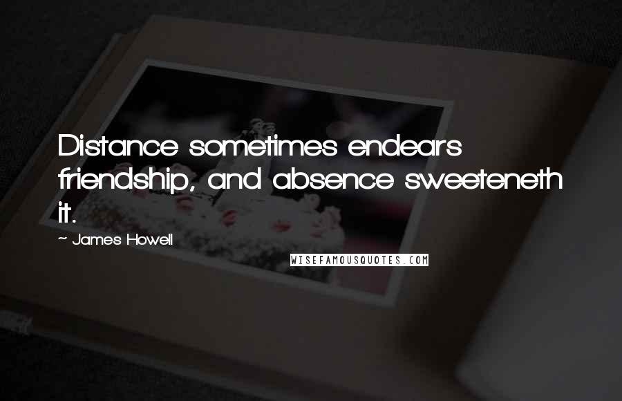 James Howell Quotes: Distance sometimes endears friendship, and absence sweeteneth it.