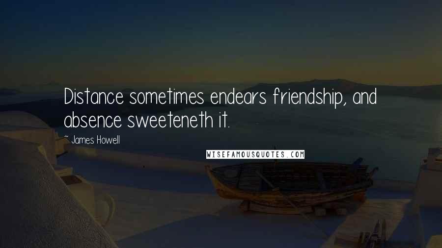 James Howell Quotes: Distance sometimes endears friendship, and absence sweeteneth it.