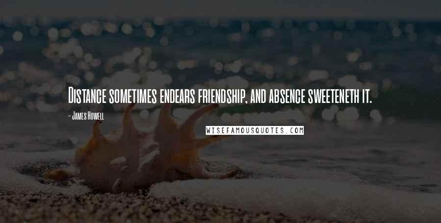 James Howell Quotes: Distance sometimes endears friendship, and absence sweeteneth it.