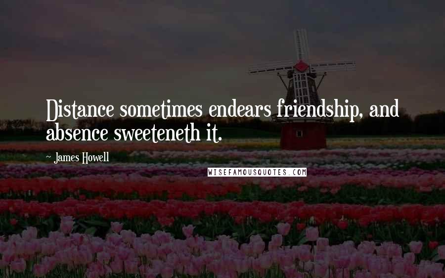 James Howell Quotes: Distance sometimes endears friendship, and absence sweeteneth it.