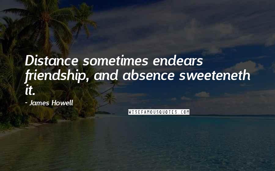 James Howell Quotes: Distance sometimes endears friendship, and absence sweeteneth it.