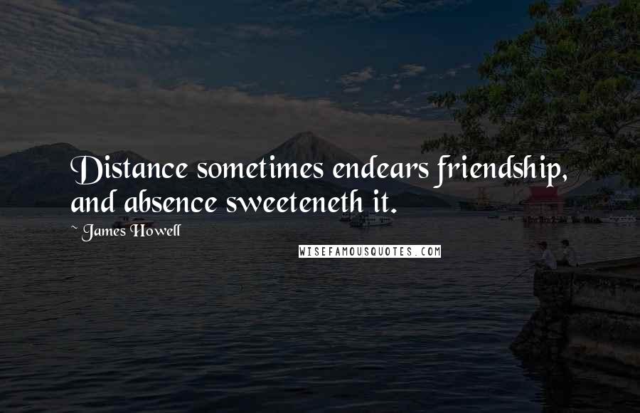 James Howell Quotes: Distance sometimes endears friendship, and absence sweeteneth it.