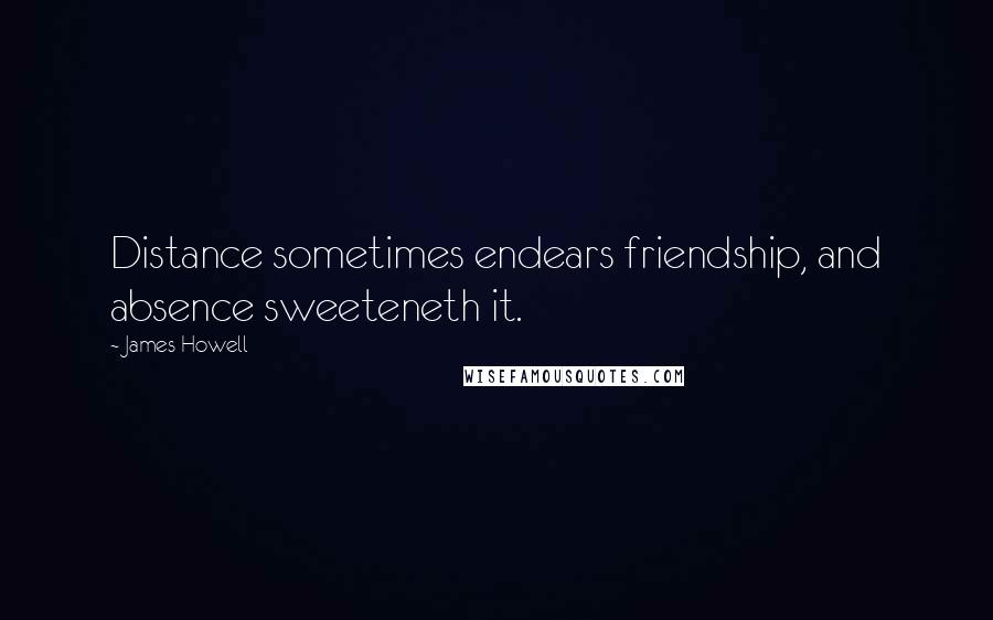 James Howell Quotes: Distance sometimes endears friendship, and absence sweeteneth it.