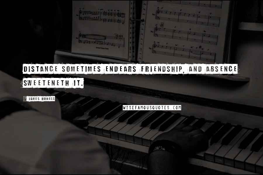 James Howell Quotes: Distance sometimes endears friendship, and absence sweeteneth it.