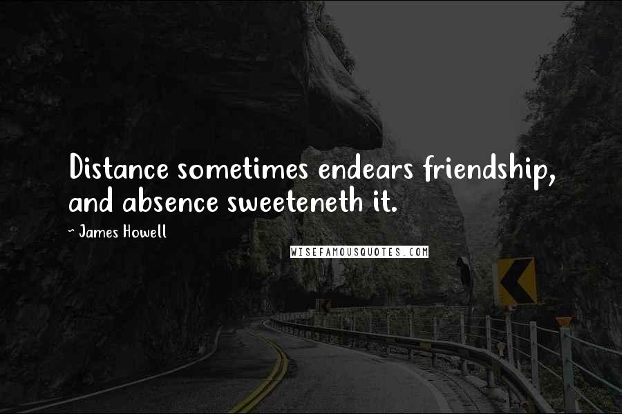 James Howell Quotes: Distance sometimes endears friendship, and absence sweeteneth it.