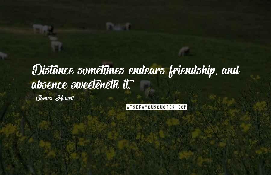 James Howell Quotes: Distance sometimes endears friendship, and absence sweeteneth it.