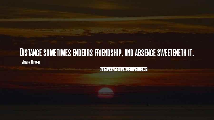 James Howell Quotes: Distance sometimes endears friendship, and absence sweeteneth it.