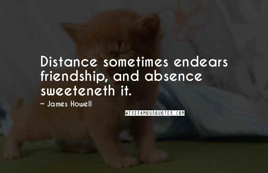 James Howell Quotes: Distance sometimes endears friendship, and absence sweeteneth it.