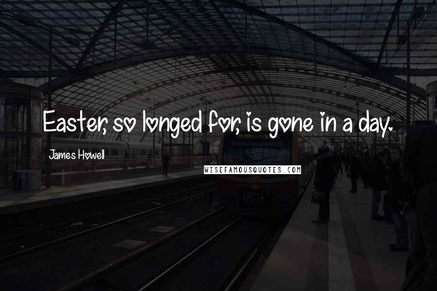 James Howell Quotes: Easter, so longed for, is gone in a day.