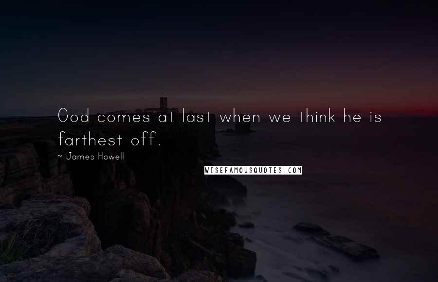 James Howell Quotes: God comes at last when we think he is farthest off.