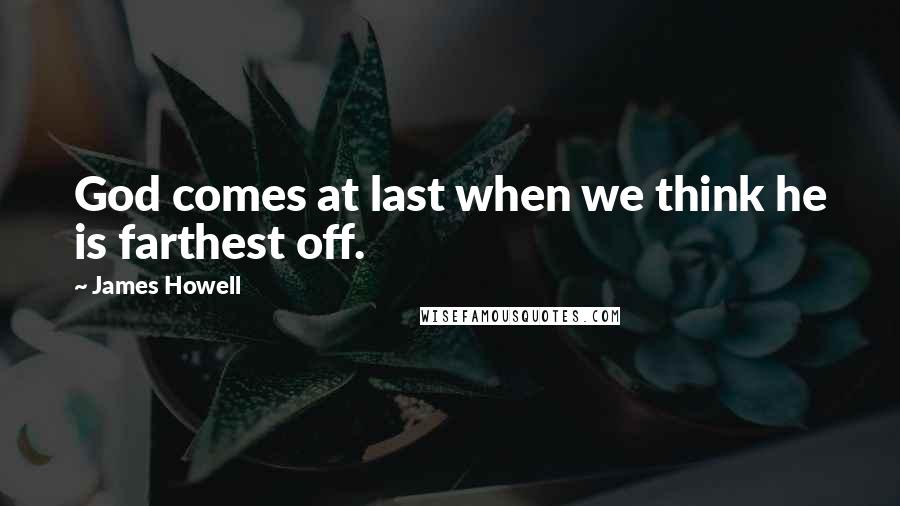 James Howell Quotes: God comes at last when we think he is farthest off.