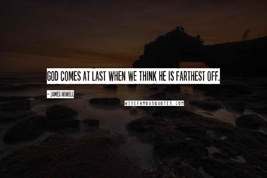 James Howell Quotes: God comes at last when we think he is farthest off.