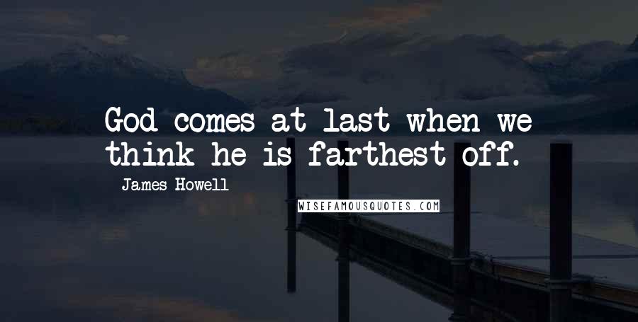 James Howell Quotes: God comes at last when we think he is farthest off.