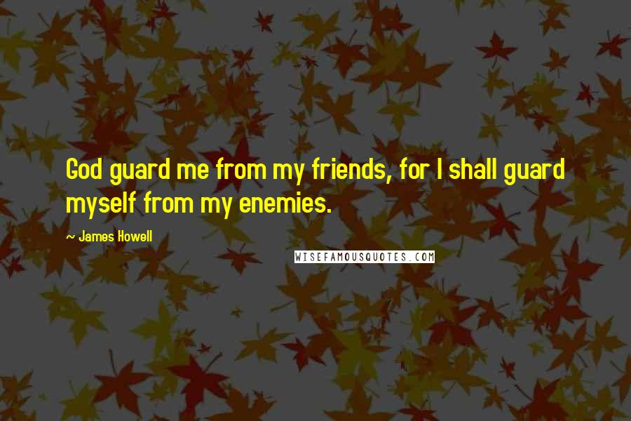 James Howell Quotes: God guard me from my friends, for I shall guard myself from my enemies.