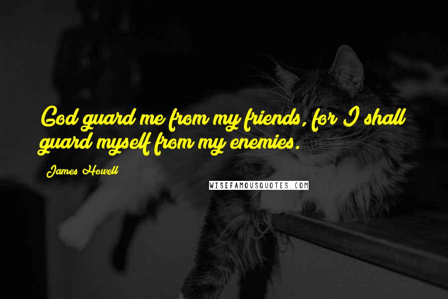 James Howell Quotes: God guard me from my friends, for I shall guard myself from my enemies.