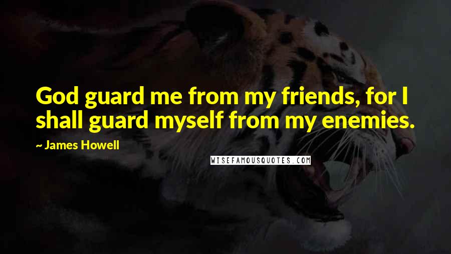 James Howell Quotes: God guard me from my friends, for I shall guard myself from my enemies.