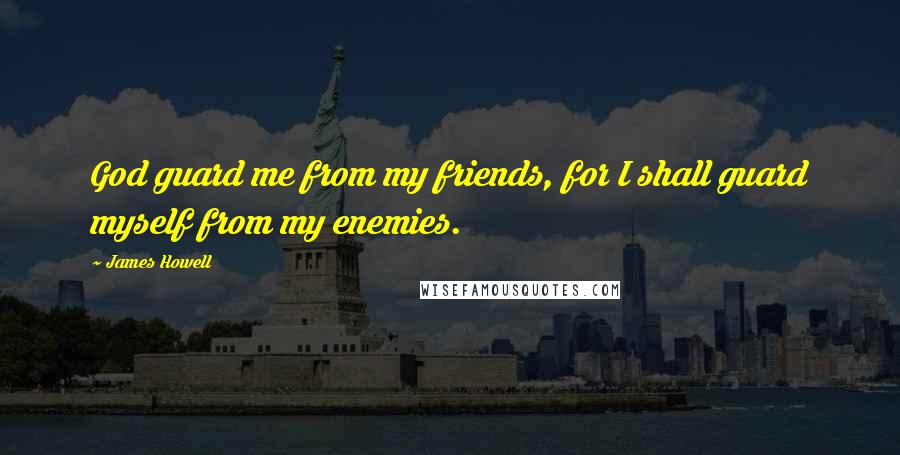 James Howell Quotes: God guard me from my friends, for I shall guard myself from my enemies.