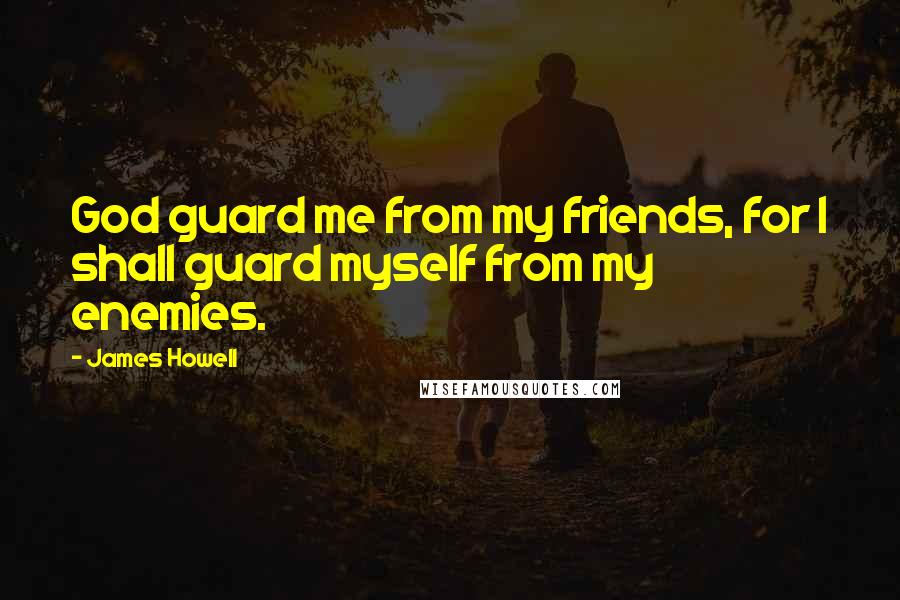 James Howell Quotes: God guard me from my friends, for I shall guard myself from my enemies.