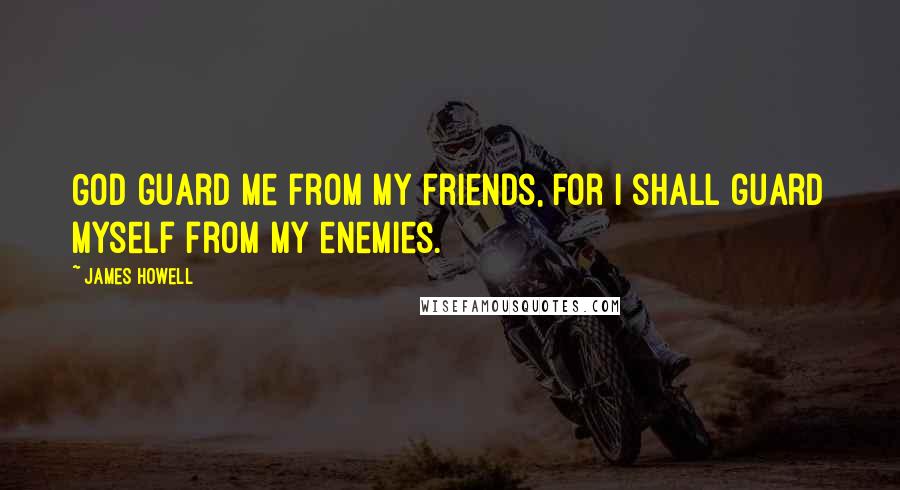 James Howell Quotes: God guard me from my friends, for I shall guard myself from my enemies.