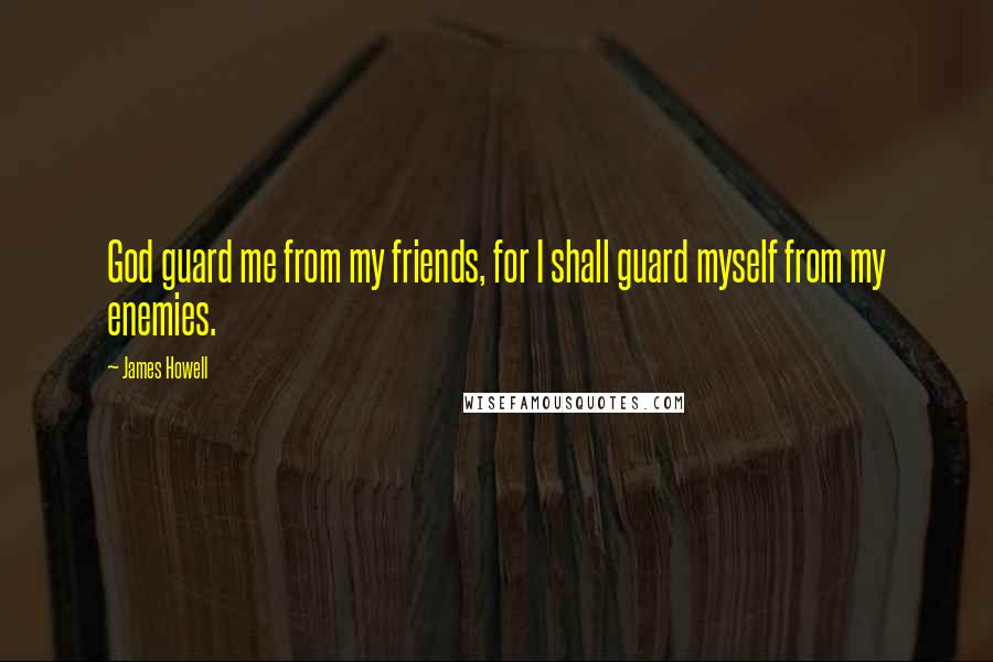 James Howell Quotes: God guard me from my friends, for I shall guard myself from my enemies.