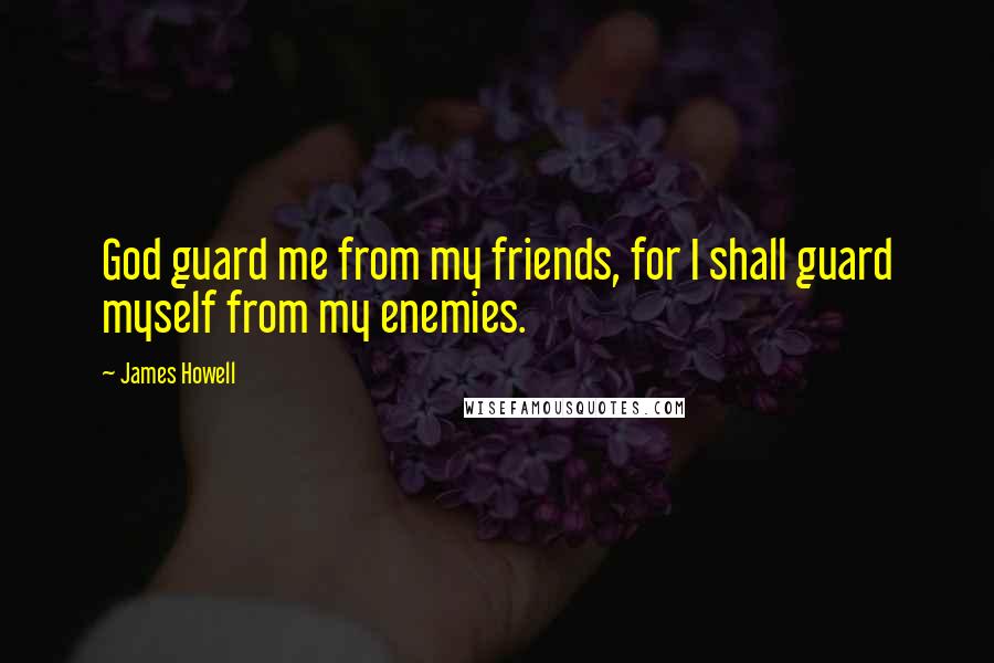 James Howell Quotes: God guard me from my friends, for I shall guard myself from my enemies.