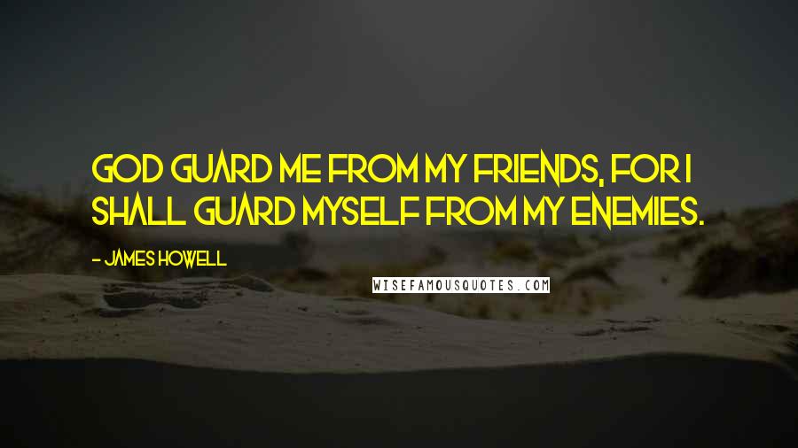 James Howell Quotes: God guard me from my friends, for I shall guard myself from my enemies.