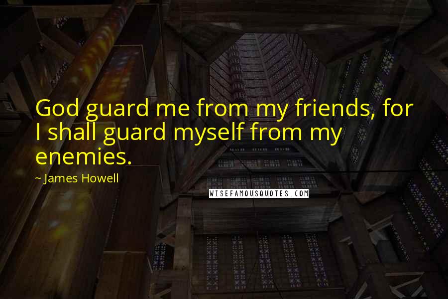 James Howell Quotes: God guard me from my friends, for I shall guard myself from my enemies.