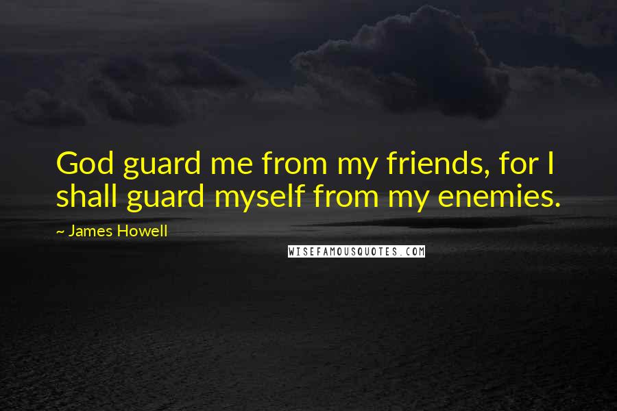 James Howell Quotes: God guard me from my friends, for I shall guard myself from my enemies.