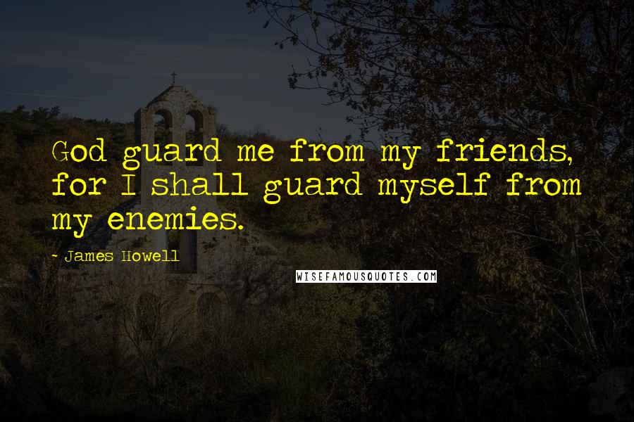 James Howell Quotes: God guard me from my friends, for I shall guard myself from my enemies.