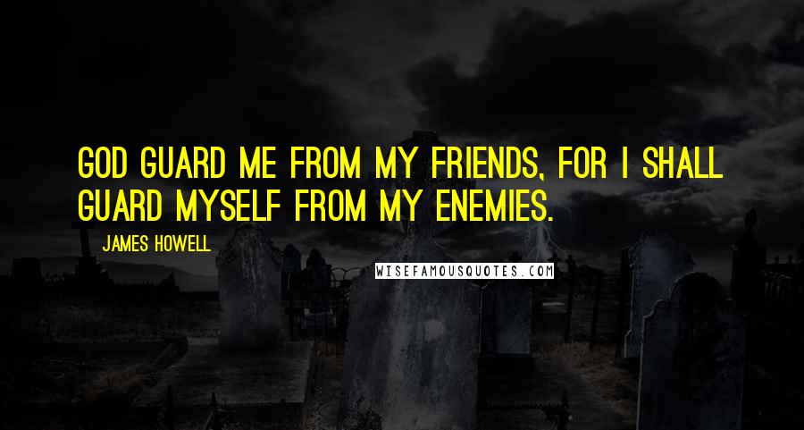 James Howell Quotes: God guard me from my friends, for I shall guard myself from my enemies.