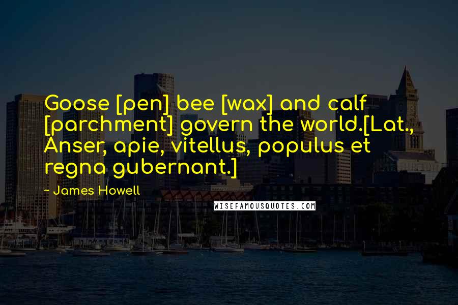 James Howell Quotes: Goose [pen] bee [wax] and calf [parchment] govern the world.[Lat., Anser, apie, vitellus, populus et regna gubernant.]