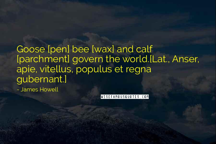 James Howell Quotes: Goose [pen] bee [wax] and calf [parchment] govern the world.[Lat., Anser, apie, vitellus, populus et regna gubernant.]