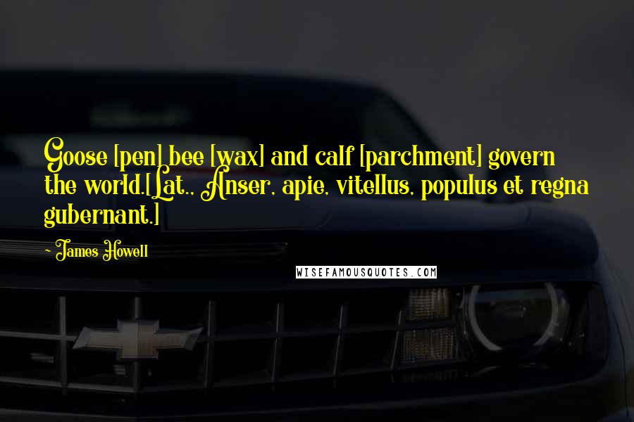 James Howell Quotes: Goose [pen] bee [wax] and calf [parchment] govern the world.[Lat., Anser, apie, vitellus, populus et regna gubernant.]