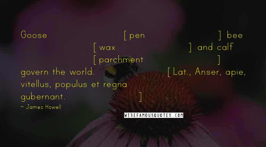 James Howell Quotes: Goose [pen] bee [wax] and calf [parchment] govern the world.[Lat., Anser, apie, vitellus, populus et regna gubernant.]