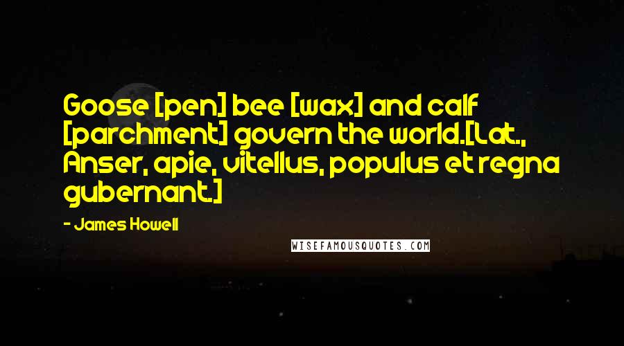 James Howell Quotes: Goose [pen] bee [wax] and calf [parchment] govern the world.[Lat., Anser, apie, vitellus, populus et regna gubernant.]