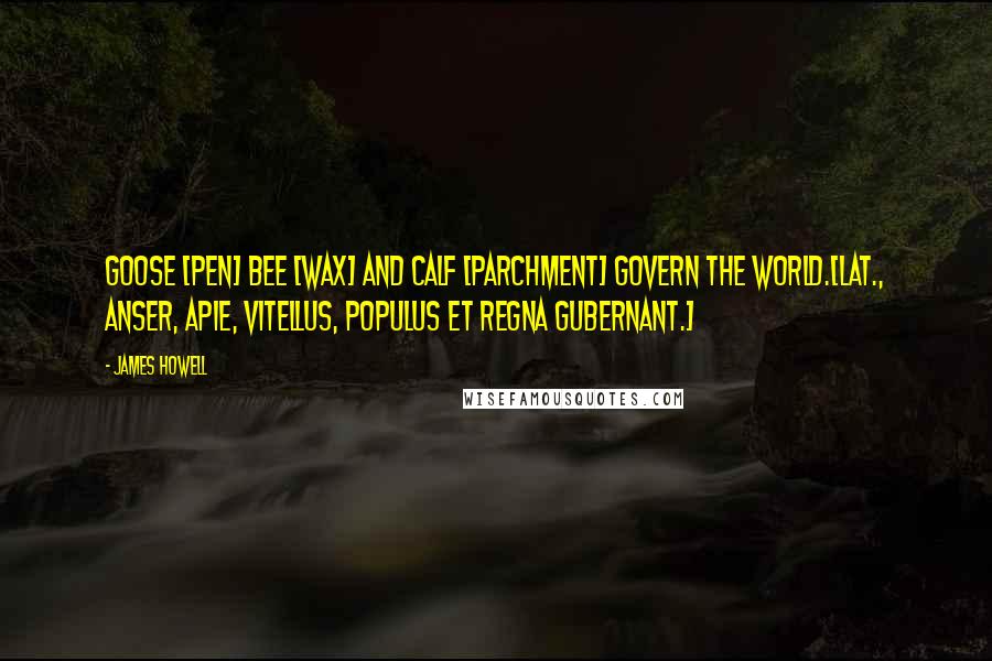 James Howell Quotes: Goose [pen] bee [wax] and calf [parchment] govern the world.[Lat., Anser, apie, vitellus, populus et regna gubernant.]