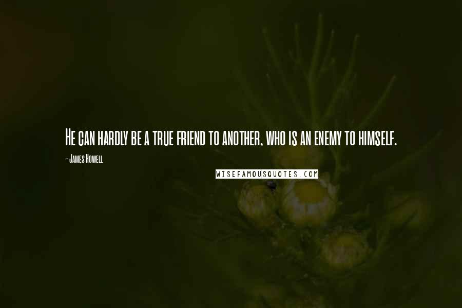 James Howell Quotes: He can hardly be a true friend to another, who is an enemy to himself.