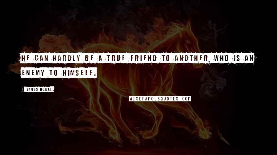 James Howell Quotes: He can hardly be a true friend to another, who is an enemy to himself.