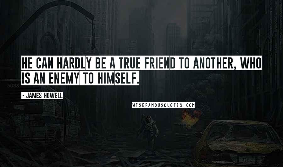 James Howell Quotes: He can hardly be a true friend to another, who is an enemy to himself.