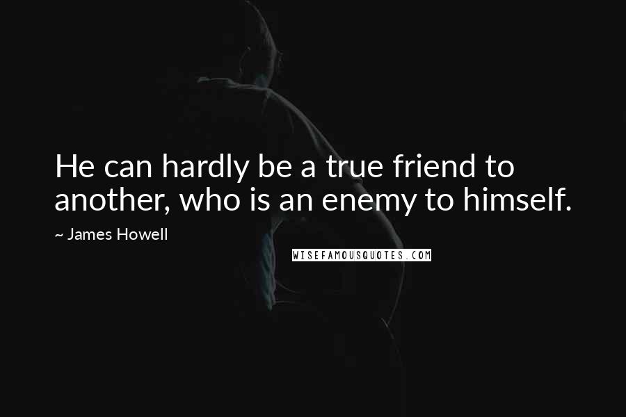 James Howell Quotes: He can hardly be a true friend to another, who is an enemy to himself.