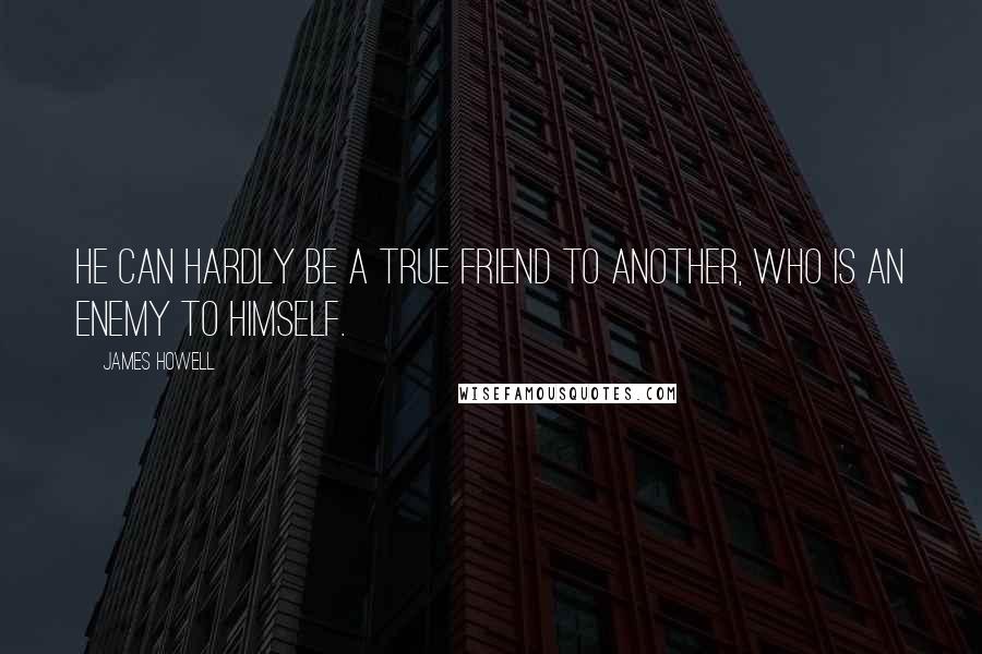 James Howell Quotes: He can hardly be a true friend to another, who is an enemy to himself.