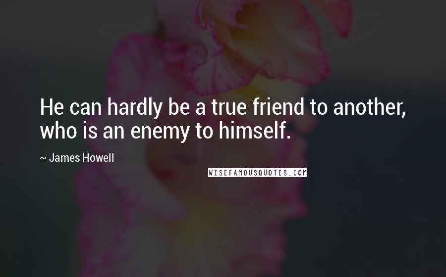 James Howell Quotes: He can hardly be a true friend to another, who is an enemy to himself.