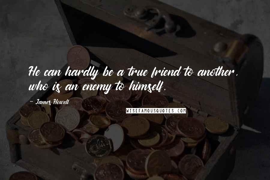 James Howell Quotes: He can hardly be a true friend to another, who is an enemy to himself.