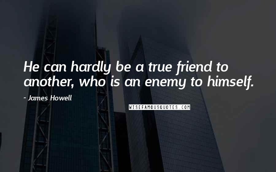 James Howell Quotes: He can hardly be a true friend to another, who is an enemy to himself.