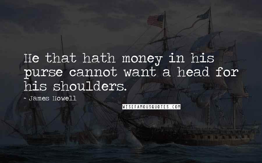 James Howell Quotes: He that hath money in his purse cannot want a head for his shoulders.